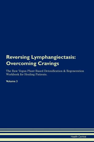 Health Central Reversing Lymphangiectasis. Overcoming Cravings The Raw Vegan Plant-Based Detoxification . Regeneration Workbook for Healing Patients. Volume 3