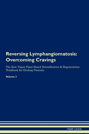 Health Central Reversing Lymphangiomatosis. Overcoming Cravings The Raw Vegan Plant-Based Detoxification . Regeneration Workbook for Healing Patients. Volume 3