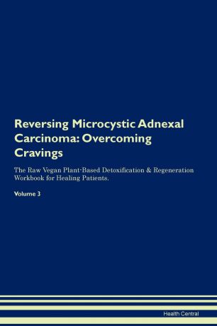 Health Central Reversing Microcystic Adnexal Carcinoma. Overcoming Cravings The Raw Vegan Plant-Based Detoxification . Regeneration Workbook for Healing Patients. Volume 3