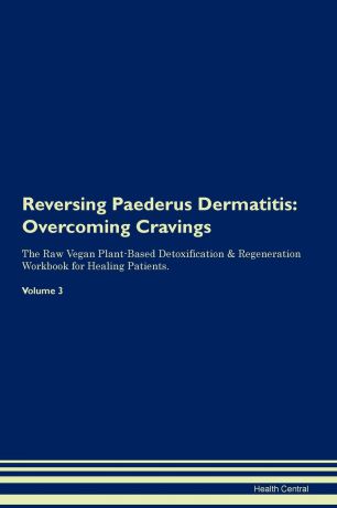 Health Central Reversing Paederus Dermatitis. Overcoming Cravings The Raw Vegan Plant-Based Detoxification . Regeneration Workbook for Healing Patients.Volume 3