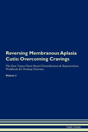 Health Central Reversing Membranous Aplasia Cutis. Overcoming Cravings The Raw Vegan Plant-Based Detoxification . Regeneration Workbook for Healing Patients. Volume 3
