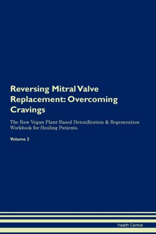 Health Central Reversing Mitral Valve Replacement. Overcoming Cravings The Raw Vegan Plant-Based Detoxification . Regeneration Workbook for Healing Patients. Volume 3