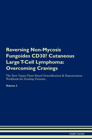 Health Central Reversing Non-Mycosis Fungoides CD30. Cutaneous Large T-Cell Lymphoma. Overcoming Cravings The Raw Vegan Plant-Based Detoxification . Regeneration Workbook for Healing Patients.Volume 3