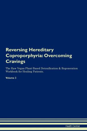 Health Central Reversing Hereditary Coproporphyria. Overcoming Cravings The Raw Vegan Plant-Based Detoxification . Regeneration Workbook for Healing Patients. Volume 3