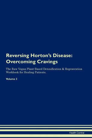 Health Central Reversing Horton.s Disease. Overcoming Cravings The Raw Vegan Plant-Based Detoxification . Regeneration Workbook for Healing Patients. Volume 3