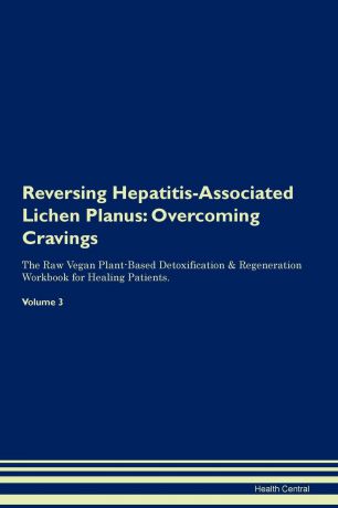 Health Central Reversing Hepatitis-Associated Lichen Planus. Overcoming Cravings The Raw Vegan Plant-Based Detoxification . Regeneration Workbook for Healing Patients. Volume 3