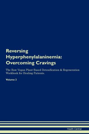 Health Central Reversing Hyperphenylalaninemia. Overcoming Cravings The Raw Vegan Plant-Based Detoxification . Regeneration Workbook for Healing Patients. Volume 3