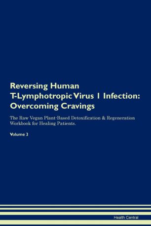 Health Central Reversing Human T-Lymphotropic Virus 1 Infection. Overcoming Cravings The Raw Vegan Plant-Based Detoxification . Regeneration Workbook for Healing Patients. Volume 3
