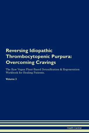 Health Central Reversing Idiopathic Thrombocytopenic Purpura. Overcoming Cravings The Raw Vegan Plant-Based Detoxification . Regeneration Workbook for Healing Patients. Volume 3