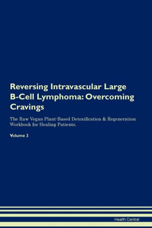 Health Central Reversing Intravascular Large B-Cell Lymphoma. Overcoming Cravings The Raw Vegan Plant-Based Detoxification . Regeneration Workbook for Healing Patients. Volume 3