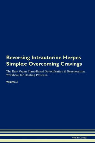 Health Central Reversing Intrauterine Herpes Simplex. Overcoming Cravings The Raw Vegan Plant-Based Detoxification . Regeneration Workbook for Healing Patients. Volume 3