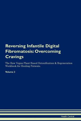 Health Central Reversing Infantile Digital Fibromatosis. Overcoming Cravings The Raw Vegan Plant-Based Detoxification . Regeneration Workbook for Healing Patients. Volume 3