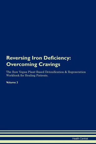 Health Central Reversing Iron Deficiency. Overcoming Cravings The Raw Vegan Plant-Based Detoxification . Regeneration Workbook for Healing Patients. Volume 3