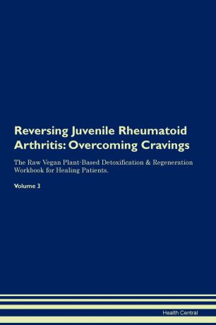 Health Central Reversing Juvenile Rheumatoid Arthritis. Overcoming Cravings The Raw Vegan Plant-Based Detoxification . Regeneration Workbook for Healing Patients. Volume 3
