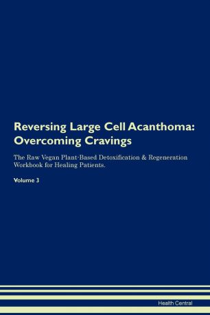 Health Central Reversing Large Cell Acanthoma. Overcoming Cravings The Raw Vegan Plant-Based Detoxification . Regeneration Workbook for Healing Patients. Volume 3