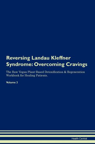 Health Central Reversing Landau Kleffner Syndrome. Overcoming Cravings The Raw Vegan Plant-Based Detoxification . Regeneration Workbook for Healing Patients. Volume 3