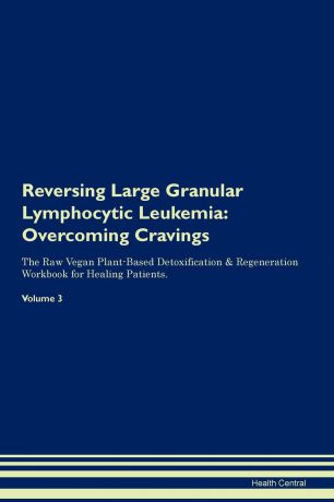 Health Central Reversing Large Granular Lymphocytic Leukemia. Overcoming Cravings The Raw Vegan Plant-Based Detoxification . Regeneration Workbook for Healing Patients. Volume 3