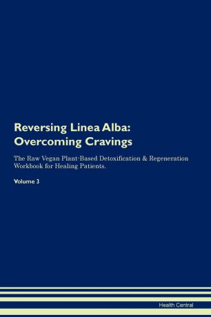 Health Central Reversing Linea Alba. Overcoming Cravings The Raw Vegan Plant-Based Detoxification . Regeneration Workbook for Healing Patients. Volume 3
