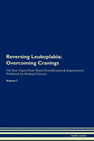 Health Central Reversing Leukoplakia. Overcoming Cravings The Raw Vegan Plant-Based Detoxification . Regeneration Workbook for Healing Patients. Volume 3