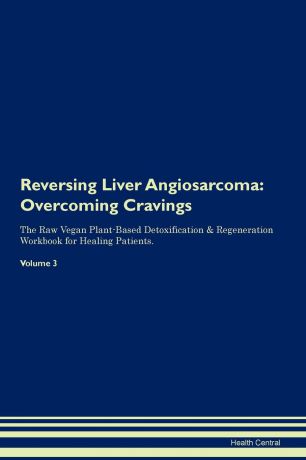 Health Central Reversing Liver Angiosarcoma. Overcoming Cravings The Raw Vegan Plant-Based Detoxification . Regeneration Workbook for Healing Patients. Volume 3