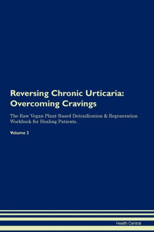Health Central Reversing Chronic Urticaria. Overcoming Cravings The Raw Vegan Plant-Based Detoxification . Regeneration Workbook for Healing Patients. Volume 3