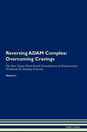 Health Central Reversing ADAM Complex. Overcoming Cravings The Raw Vegan Plant-Based Detoxification . Regeneration Workbook for Healing Patients. Volume 3