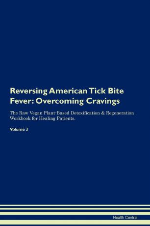 Health Central Reversing American Tick Bite Fever. Overcoming Cravings The Raw Vegan Plant-Based Detoxification . Regeneration Workbook for Healing Patients. Volume 3