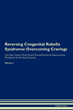 Health Central Reversing Congenital Rubella Syndrome. Overcoming Cravings The Raw Vegan Plant-Based Detoxification . Regeneration Workbook for Healing Patients. Volume 3