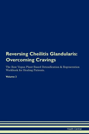 Health Central Reversing Cheilitis Glandularis. Overcoming Cravings The Raw Vegan Plant-Based Detoxification . Regeneration Workbook for Healing Patients. Volume 3