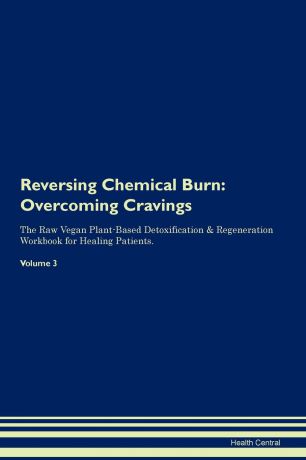 Health Central Reversing Chemical Burn. Overcoming Cravings The Raw Vegan Plant-Based Detoxification . Regeneration Workbook for Healing Patients. Volume 3