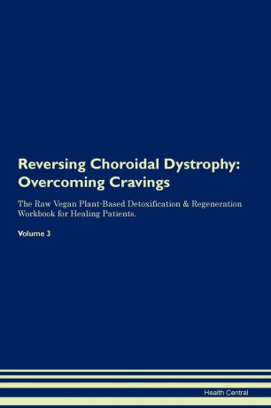 Health Central Reversing Choroidal Dystrophy. Overcoming Cravings The Raw Vegan Plant-Based Detoxification . Regeneration Workbook for Healing Patients. Volume 3