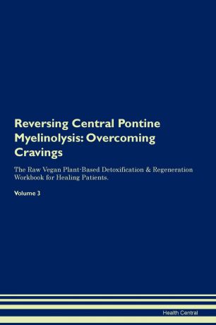 Health Central Reversing Central Pontine Myelinolysis. Overcoming Cravings The Raw Vegan Plant-Based Detoxification . Regeneration Workbook for Healing Patients. Volume 3