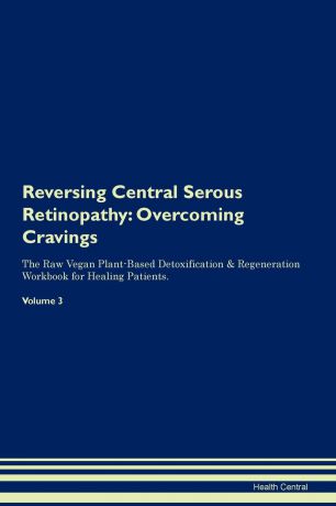 Health Central Reversing Central Serous Retinopathy. Overcoming Cravings The Raw Vegan Plant-Based Detoxification . Regeneration Workbook for Healing Patients. Volume 3