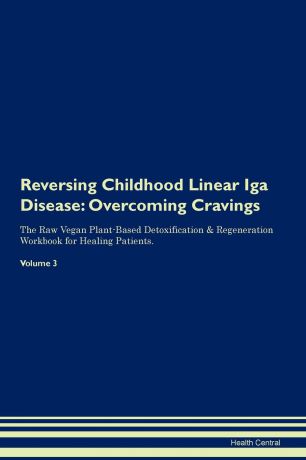 Health Central Reversing Childhood Linear Iga Disease. Overcoming Cravings The Raw Vegan Plant-Based Detoxification . Regeneration Workbook for Healing Patients. Volume 3