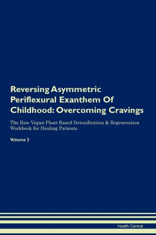 Health Central Reversing Asymmetric Periflexural Exanthem Of Childhood. Overcoming Cravings The Raw Vegan Plant-Based Detoxification . Regeneration Workbook for Healing Patients. Volume 3