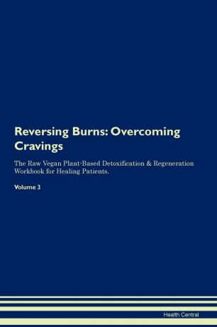 Health Central Reversing Burns. Overcoming Cravings The Raw Vegan Plant-Based Detoxification . Regeneration Workbook for Healing Patients. Volume 3