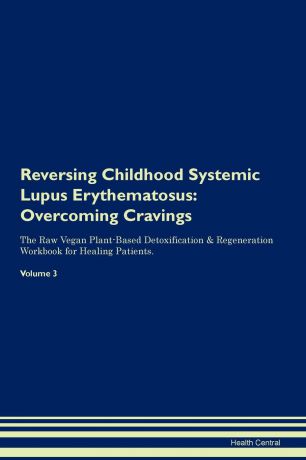 Health Central Reversing Childhood Systemic Lupus Erythematosus. Overcoming Cravings The Raw Vegan Plant-Based Detoxification . Regeneration Workbook for Healing Patients. Volume 3
