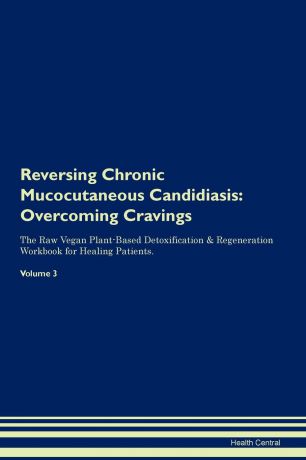 Health Central Reversing Chronic Mucocutaneous Candidiasis. Overcoming Cravings The Raw Vegan Plant-Based Detoxification . Regeneration Workbook for Healing Patients. Volume 3