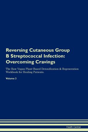 Health Central Reversing Cutaneous Group B Streptococcal Infection. Overcoming Cravings The Raw Vegan Plant-Based Detoxification . Regeneration Workbook for Healing Patients. Volume 3
