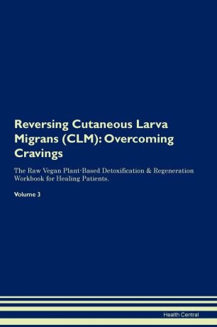 Health Central Reversing Cutaneous Larva Migrans (CLM). Overcoming Cravings The Raw Vegan Plant-Based Detoxification . Regeneration Workbook for Healing Patients. Volume 3
