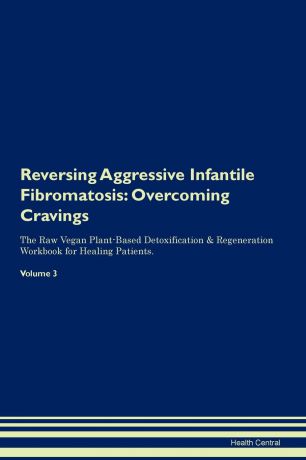 Health Central Reversing Aggressive Infantile Fibromatosis. Overcoming Cravings The Raw Vegan Plant-Based Detoxification . Regeneration Workbook for Healing Patients. Volume 3