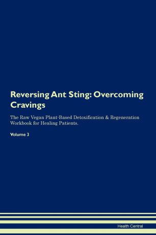 Health Central Reversing Ant Sting. Overcoming Cravings The Raw Vegan Plant-Based Detoxification . Regeneration Workbook for Healing Patients. Volume 3