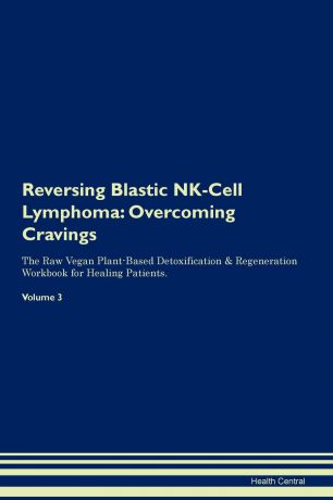 Health Central Reversing Blastic NK-Cell Lymphoma. Overcoming Cravings The Raw Vegan Plant-Based Detoxification . Regeneration Workbook for Healing Patients. Volume 3