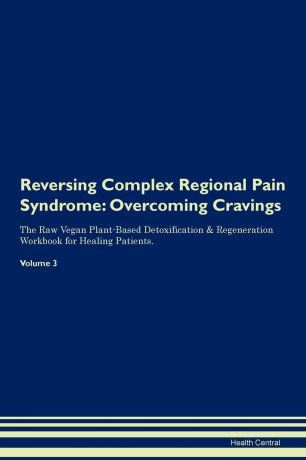 Health Central Reversing Complex Regional Pain Syndrome. Overcoming Cravings The Raw Vegan Plant-Based Detoxification . Regeneration Workbook for Healing Patients. Volume 3
