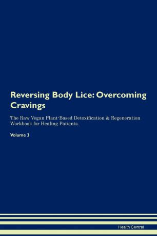 Health Central Reversing Body Lice. Overcoming Cravings The Raw Vegan Plant-Based Detoxification . Regeneration Workbook for Healing Patients. Volume 3