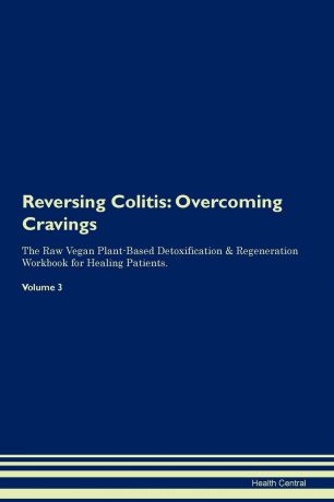 Health Central Reversing Colitis. Overcoming Cravings The Raw Vegan Plant-Based Detoxification . Regeneration Workbook for Healing Patients. Volume 3