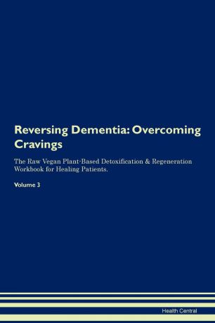 Health Central Reversing Dementia. Overcoming Cravings The Raw Vegan Plant-Based Detoxification . Regeneration Workbook for Healing Patients. Volume 3