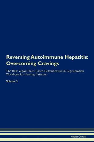 Health Central Reversing Autoimmune Hepatitis. Overcoming Cravings The Raw Vegan Plant-Based Detoxification . Regeneration Workbook for Healing Patients. Volume 3