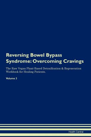 Health Central Reversing Bowel Bypass Syndrome. Overcoming Cravings The Raw Vegan Plant-Based Detoxification . Regeneration Workbook for Healing Patients. Volume 3