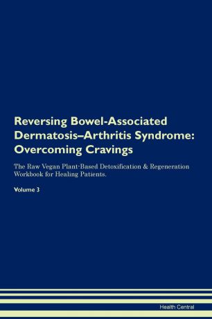 Health Central Reversing Bowel-Associated Dermatosis-Arthritis Syndrome. Overcoming Cravings The Raw Vegan Plant-Based Detoxification . Regeneration Workbook for Healing Patients. Volume 3